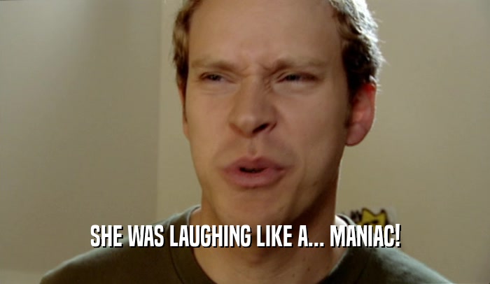 SHE WAS LAUGHING LIKE A... MANIAC!  