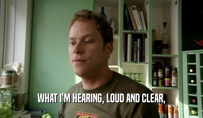 WHAT I'M HEARING, LOUD AND CLEAR,  