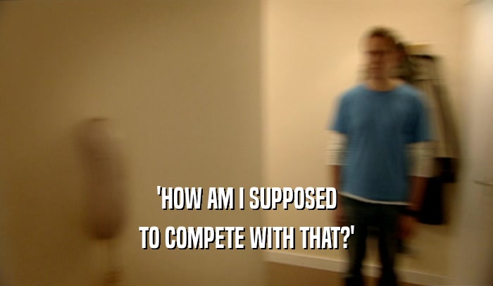 'HOW AM I SUPPOSED TO COMPETE WITH THAT?' 