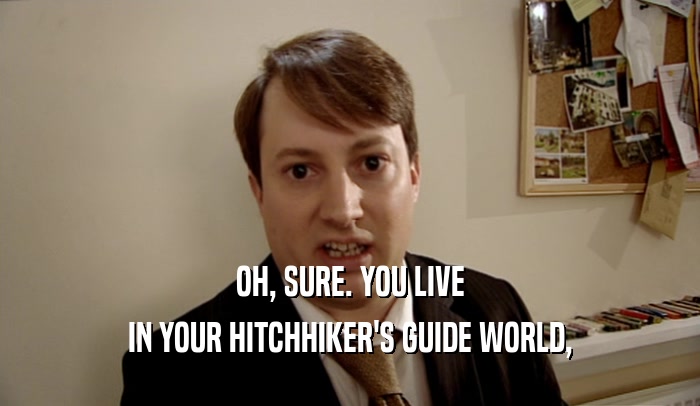 OH, SURE. YOU LIVE IN YOUR HITCHHIKER'S GUIDE WORLD, 