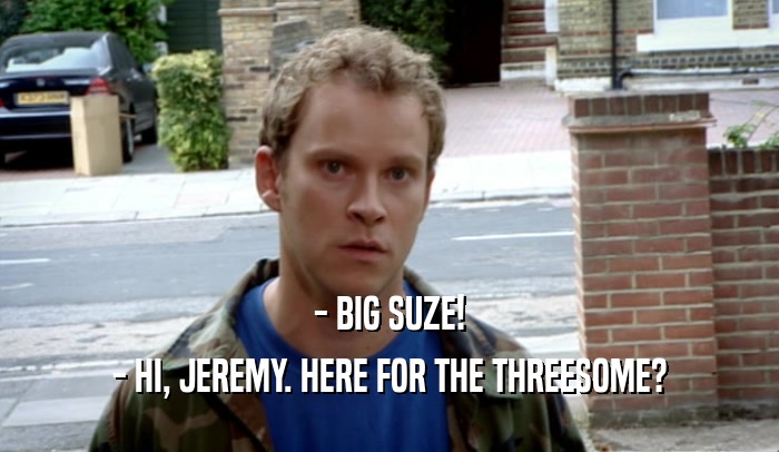 - BIG SUZE! - HI, JEREMY. HERE FOR THE THREESOME? 