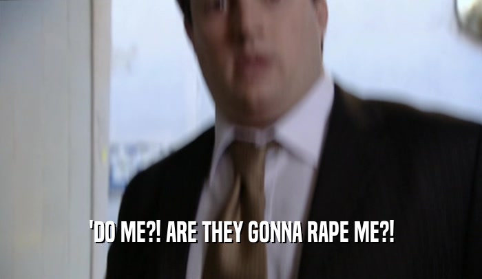 'DO ME?! ARE THEY GONNA RAPE ME?!  