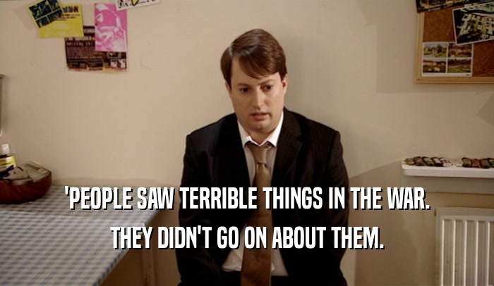 'PEOPLE SAW TERRIBLE THINGS IN THE WAR. THEY DIDN'T GO ON ABOUT THEM. 