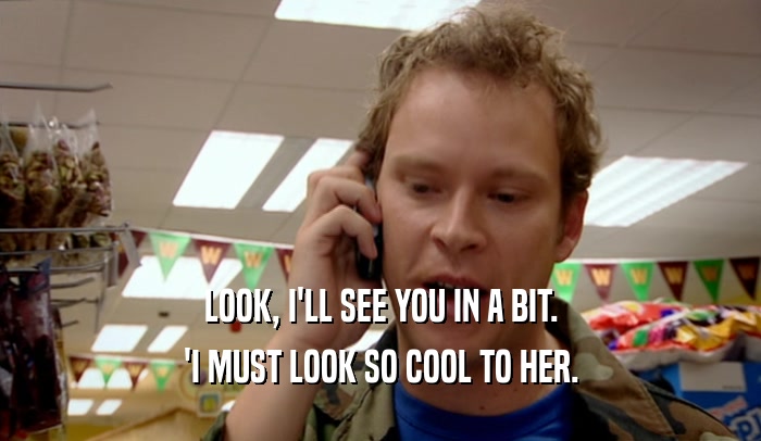 LOOK, I'LL SEE YOU IN A BIT. 'I MUST LOOK SO COOL TO HER. 