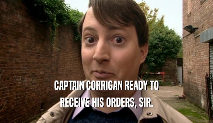 CAPTAIN CORRIGAN READY TO RECEIVE HIS ORDERS, SIR. 