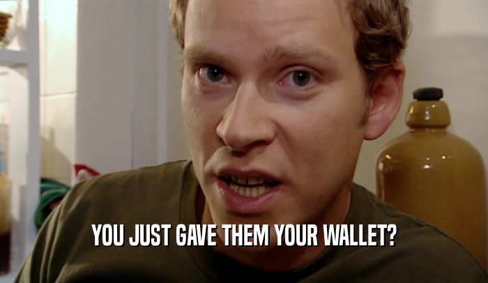 YOU JUST GAVE THEM YOUR WALLET?  