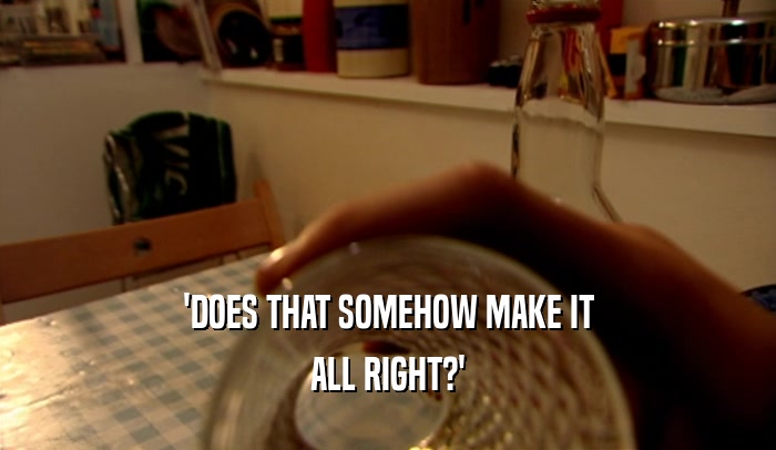 'DOES THAT SOMEHOW MAKE IT ALL RIGHT?' 