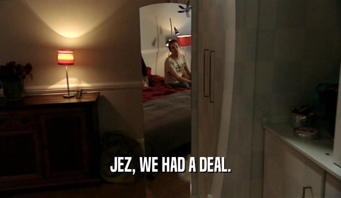 JEZ, WE HAD A DEAL.  