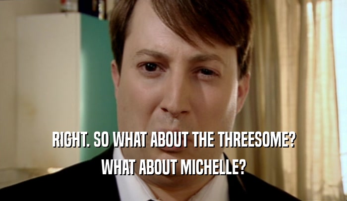 RIGHT. SO WHAT ABOUT THE THREESOME? WHAT ABOUT MICHELLE? 