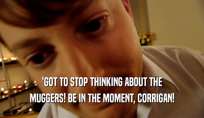 'GOT TO STOP THINKING ABOUT THE MUGGERS! BE IN THE MOMENT, CORRIGAN! 
