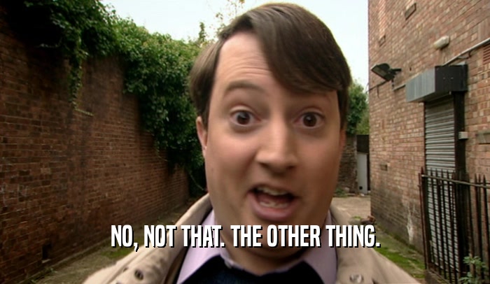 NO, NOT THAT. THE OTHER THING.  