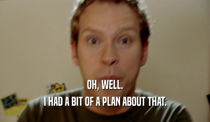 OH, WELL. I HAD A BIT OF A PLAN ABOUT THAT. 