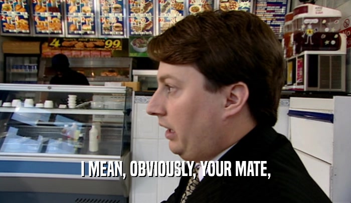 I MEAN, OBVIOUSLY, YOUR MATE,  