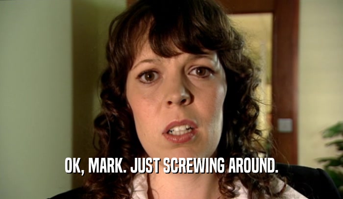 OK, MARK. JUST SCREWING AROUND.  