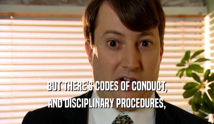 BUT THERE'S CODES OF CONDUCT, AND DISCIPLINARY PROCEDURES, 