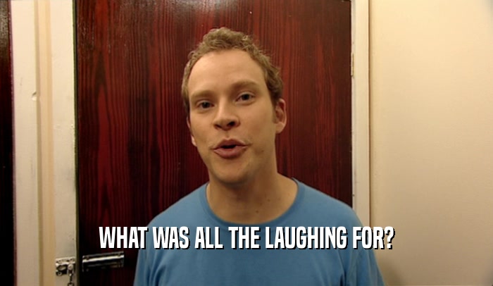 WHAT WAS ALL THE LAUGHING FOR?  