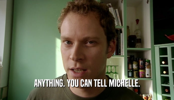 ANYTHING. YOU CAN TELL MICHELLE.  