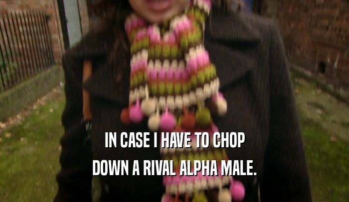 IN CASE I HAVE TO CHOP DOWN A RIVAL ALPHA MALE. 