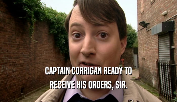 CAPTAIN CORRIGAN READY TO RECEIVE HIS ORDERS, SIR. 