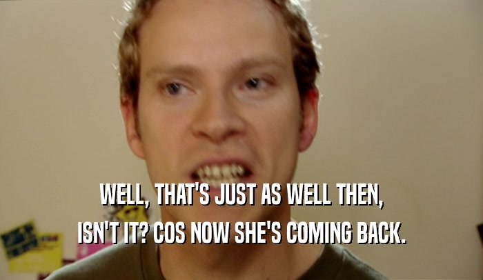 WELL, THAT'S JUST AS WELL THEN, ISN'T IT? COS NOW SHE'S COMING BACK. 