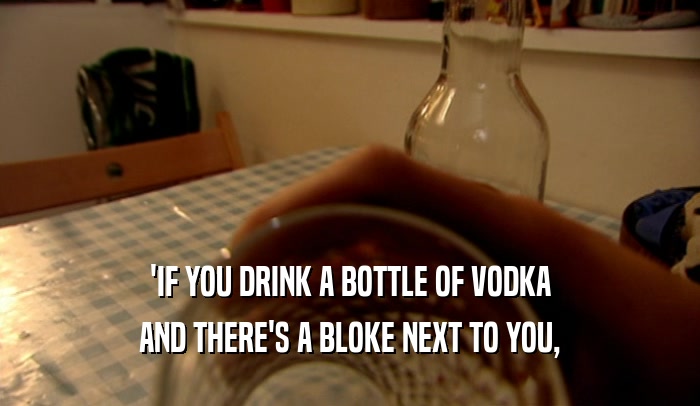 'IF YOU DRINK A BOTTLE OF VODKA AND THERE'S A BLOKE NEXT TO YOU, 