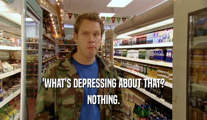 'WHAT'S DEPRESSING ABOUT THAT? NOTHING. 