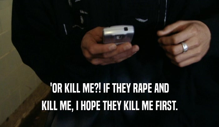 'OR KILL ME?! IF THEY RAPE AND KILL ME, I HOPE THEY KILL ME FIRST. 