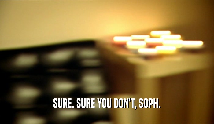 SURE. SURE YOU DON'T, SOPH.  