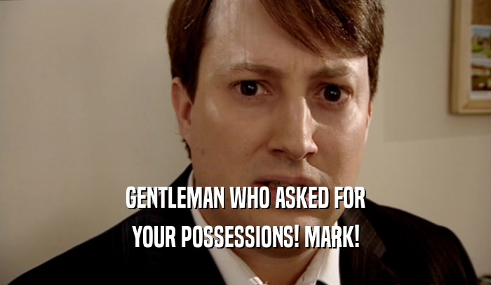 GENTLEMAN WHO ASKED FOR
 YOUR POSSESSIONS! MARK!
 