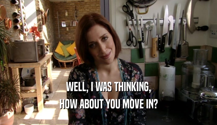 WELL, I WAS THINKING, HOW ABOUT YOU MOVE IN? 