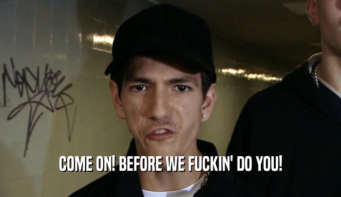 COME ON! BEFORE WE FUCKIN' DO YOU!  