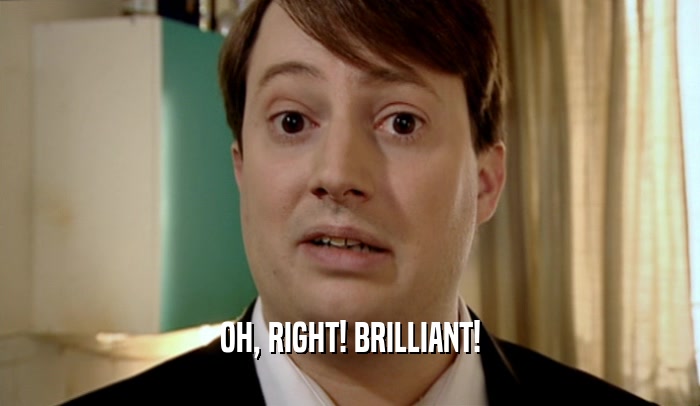 OH, RIGHT! BRILLIANT!  