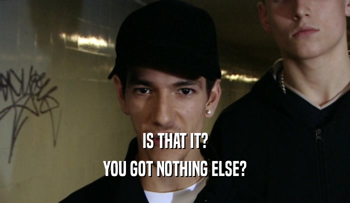 IS THAT IT? YOU GOT NOTHING ELSE? 
