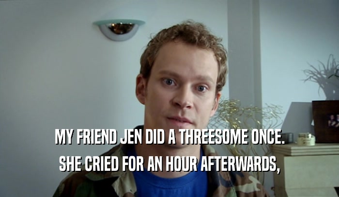 MY FRIEND JEN DID A THREESOME ONCE. SHE CRIED FOR AN HOUR AFTERWARDS, 