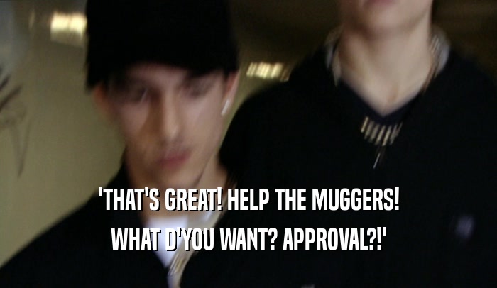'THAT'S GREAT! HELP THE MUGGERS! WHAT D'YOU WANT? APPROVAL?!' 
