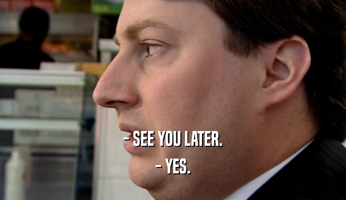 - SEE YOU LATER. - YES. 