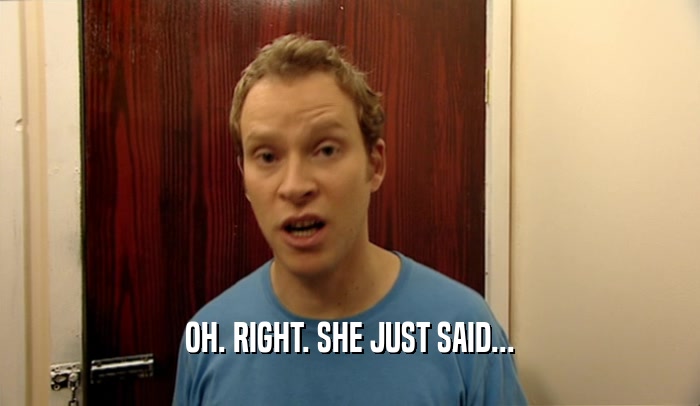OH. RIGHT. SHE JUST SAID...  