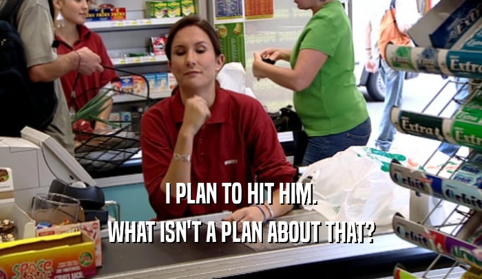 I PLAN TO HIT HIM. WHAT ISN'T A PLAN ABOUT THAT? 