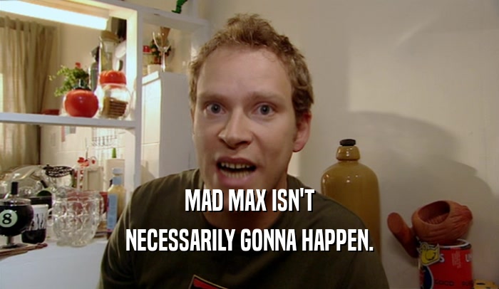 MAD MAX ISN'T
 NECESSARILY GONNA HAPPEN.
 
