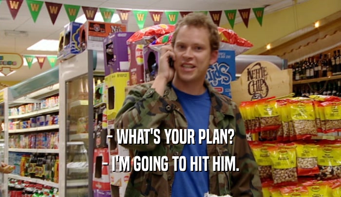 - WHAT'S YOUR PLAN? - I'M GOING TO HIT HIM. 