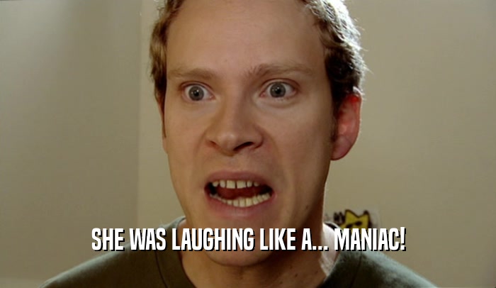 SHE WAS LAUGHING LIKE A... MANIAC!  