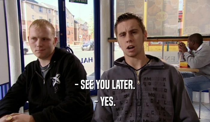 - SEE YOU LATER. - YES. 