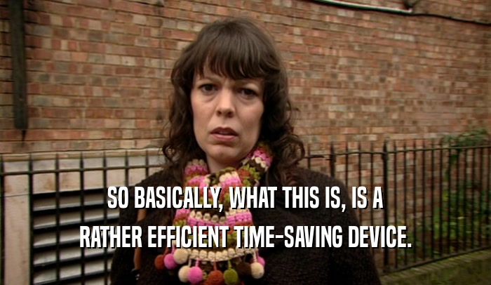 SO BASICALLY, WHAT THIS IS, IS A RATHER EFFICIENT TIME-SAVING DEVICE. 