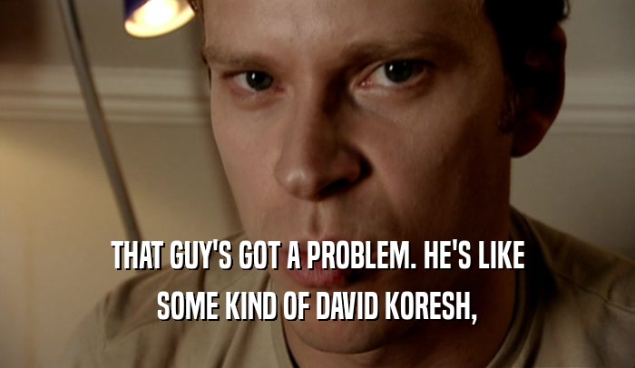 THAT GUY'S GOT A PROBLEM. HE'S LIKE SOME KIND OF DAVID KORESH, 