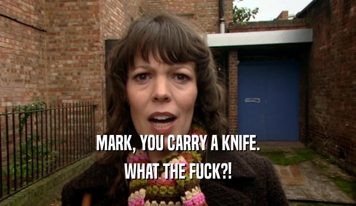MARK, YOU CARRY A KNIFE. WHAT THE FUCK?! 