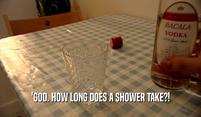 'GOD. HOW LONG DOES A SHOWER TAKE?!  