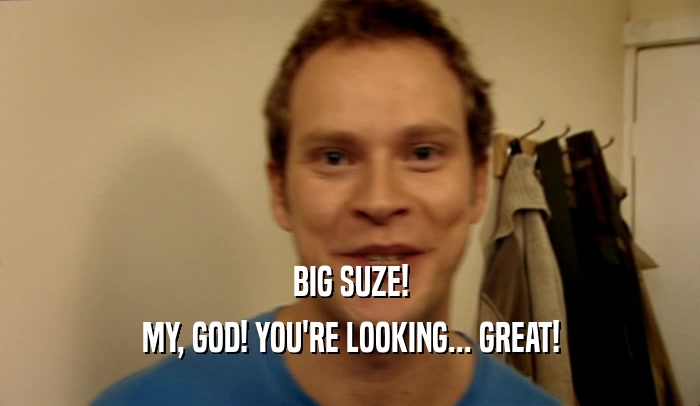 BIG SUZE! MY, GOD! YOU'RE LOOKING... GREAT! 