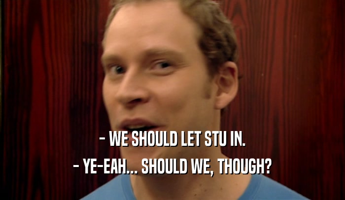- WE SHOULD LET STU IN. - YE-EAH... SHOULD WE, THOUGH? 