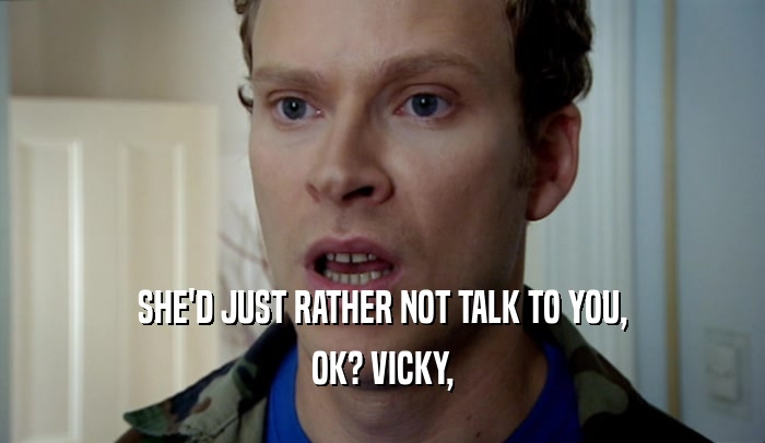 SHE'D JUST RATHER NOT TALK TO YOU,
 OK? VICKY,
 
