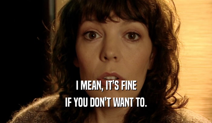 I MEAN, IT'S FINE IF YOU DON'T WANT TO. 